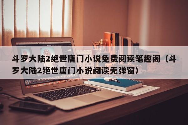 斗罗大陆2绝世唐门小说免费阅读笔趣阁（斗罗大陆2绝世唐门小说阅读无弹窗）