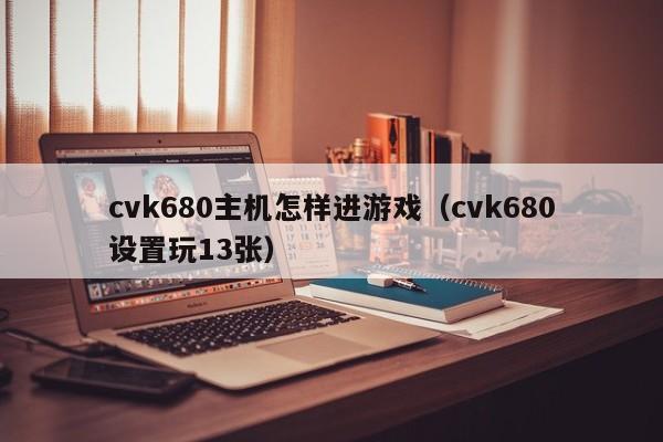 cvk680主机怎样进游戏（cvk680设置玩13张）