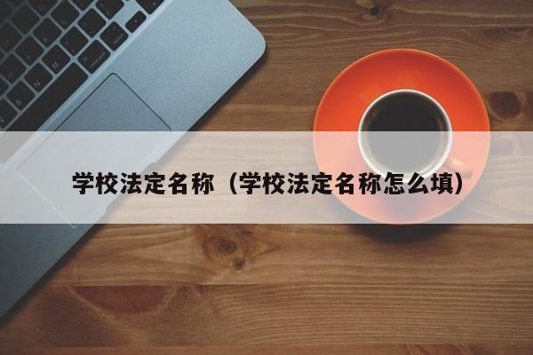 学校法定名称（学校法定名称怎么填）