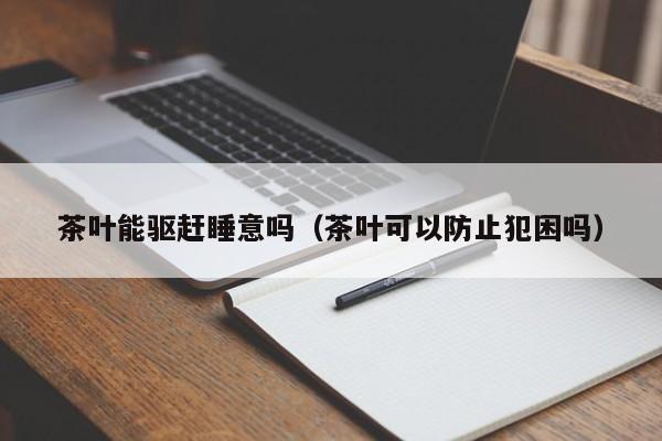 茶叶能驱赶睡意吗（茶叶可以防止犯困吗）