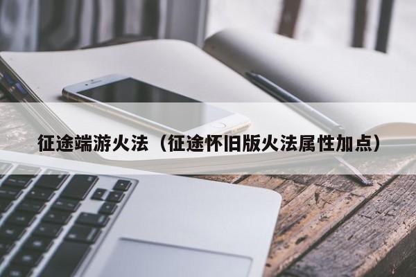 征途端游火法（征途怀旧版火法属性加点）