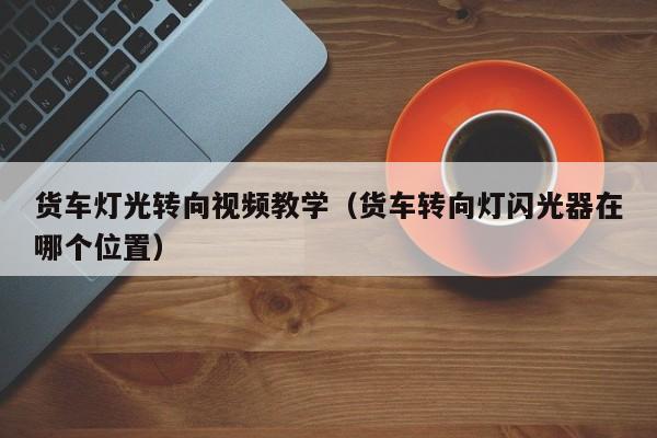 货车灯光转向视频教学（货车转向灯闪光器在哪个位置）