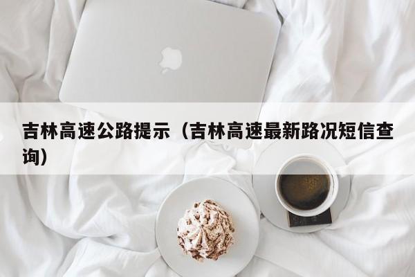吉林高速公路提示（吉林高速最新路况短信查询）