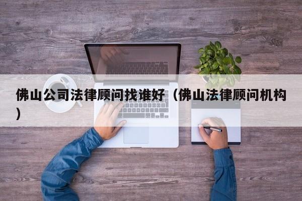 佛山公司法律顾问找谁好（佛山法律顾问机构）