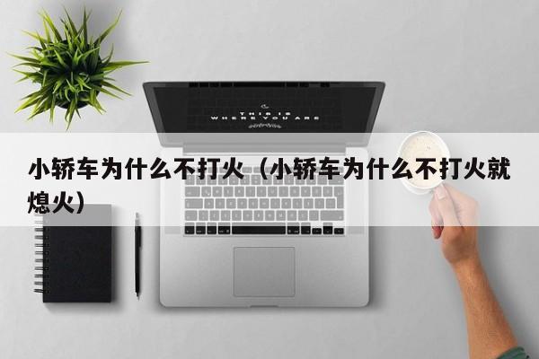 小轿车为什么不打火（小轿车为什么不打火就熄火）