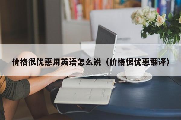 价格很优惠用英语怎么说（价格很优惠翻译）