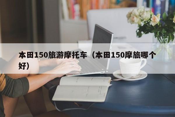 本田150旅游摩托车（本田150摩旅哪个好）