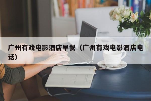 广州有戏电影酒店早餐（广州有戏电影酒店电话）