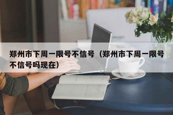 郑州市下周一限号不信号（郑州市下周一限号不信号吗现在）