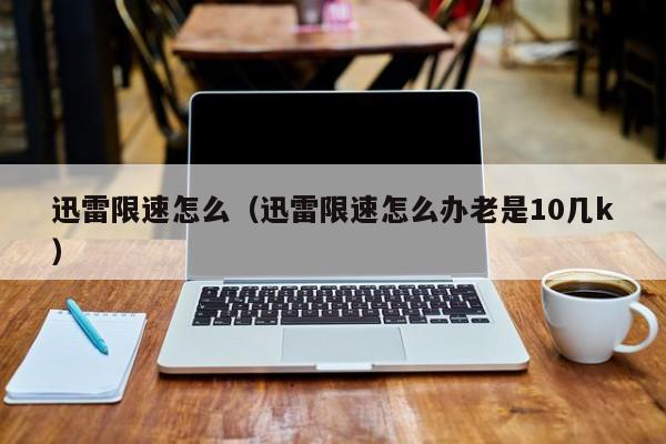 迅雷限速怎么（迅雷限速怎么办老是10几k）