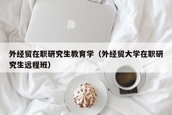 外经贸在职研究生教育学（外经贸大学在职研究生远程班）