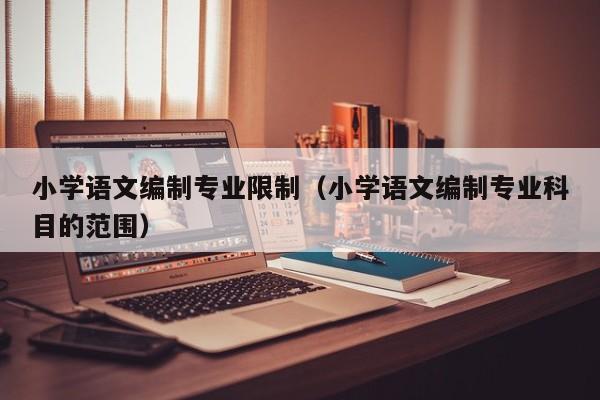 小学语文编制专业限制（小学语文编制专业科目的范围）