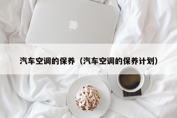 汽车空调的保养（汽车空调的保养计划）