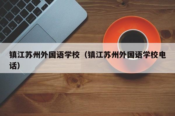 镇江苏州外国语学校（镇江苏州外国语学校电话）