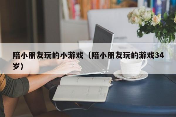 陪小朋友玩的小游戏（陪小朋友玩的游戏34岁）