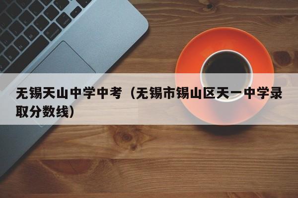无锡天山中学中考（无锡市锡山区天一中学录取分数线）