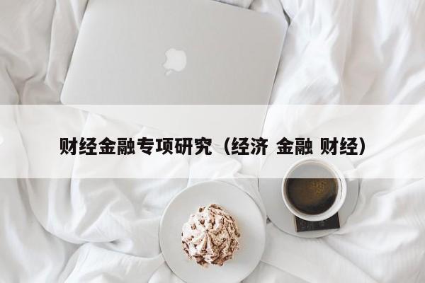 财经金融专项研究（经济 金融 财经）