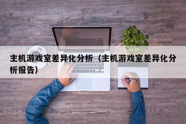 主机游戏室差异化分析（主机游戏室差异化分析报告）