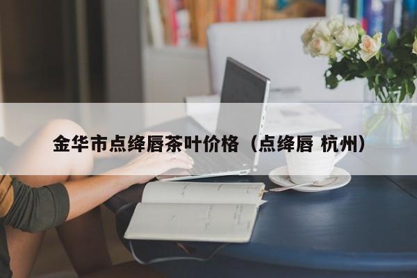 金华市点绛唇茶叶价格（点绛唇 杭州）