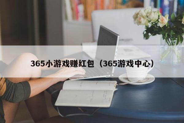 365小游戏赚红包（365游戏中心）