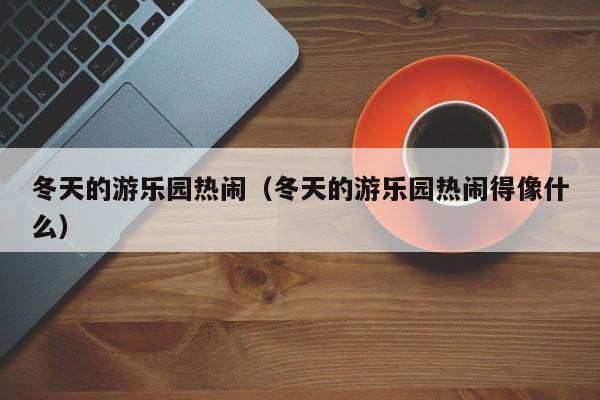 冬天的游乐园热闹（冬天的游乐园热闹得像什么）
