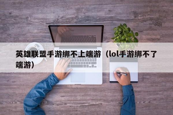 英雄联盟手游绑不上端游（lol手游绑不了端游）