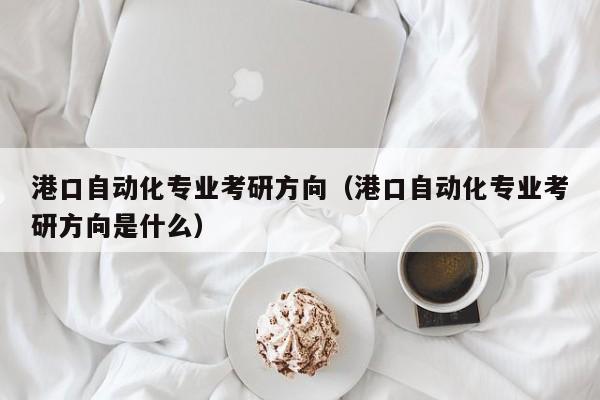 港口自动化专业考研方向（港口自动化专业考研方向是什么）