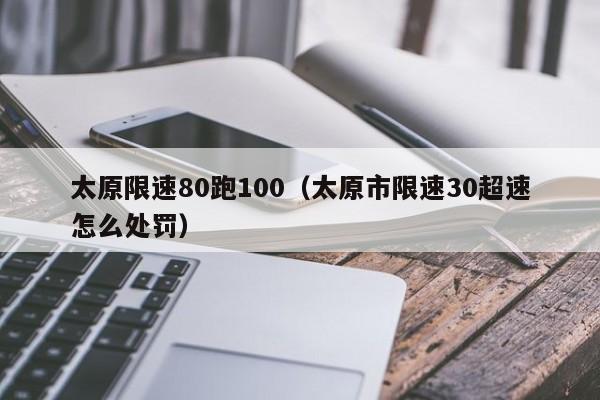 太原限速80跑100（太原市限速30超速怎么处罚）