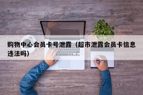 购物中心会员卡号泄露（超市泄露会员卡信息违法吗）