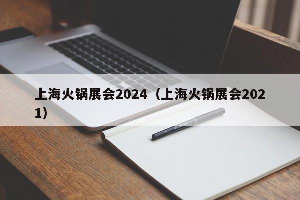 上海火锅展会2024（上海火锅展会2021）