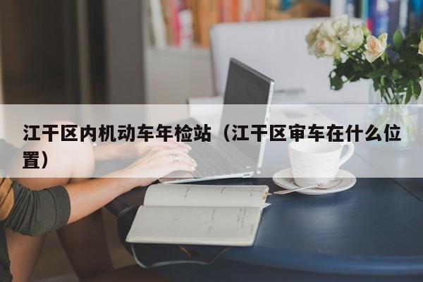 江干区内机动车年检站（江干区审车在什么位置）
