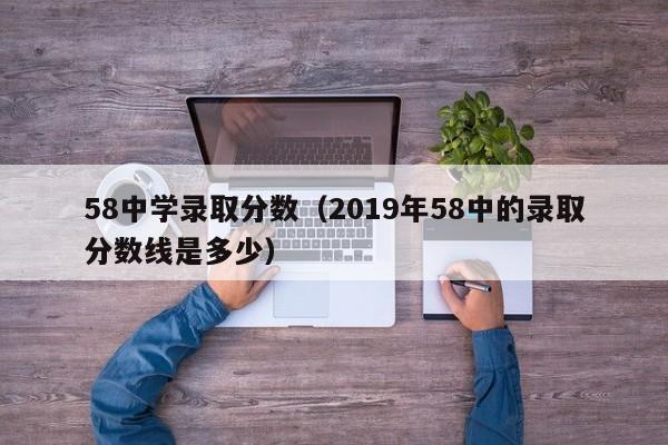 58中学录取分数（2019年58中的录取分数线是多少）
