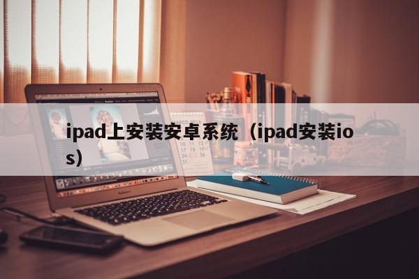 ipad上安装安卓系统（ipad安装ios）