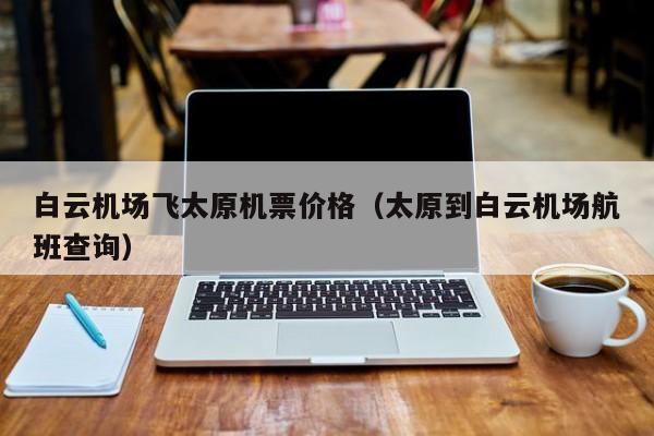 白云机场飞太原机票价格（太原到白云机场航班查询）