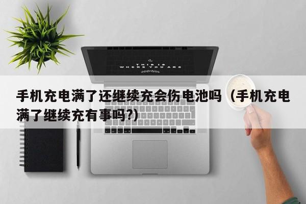 手机充电满了还继续充会伤电池吗（手机充电满了继续充有事吗?）
