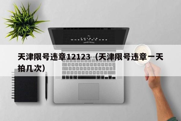 天津限号违章12123（天津限号违章一天拍几次）