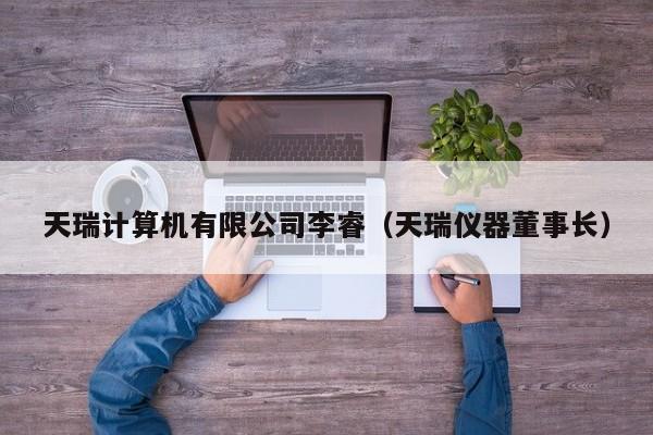 天瑞计算机有限公司李睿（天瑞仪器董事长）