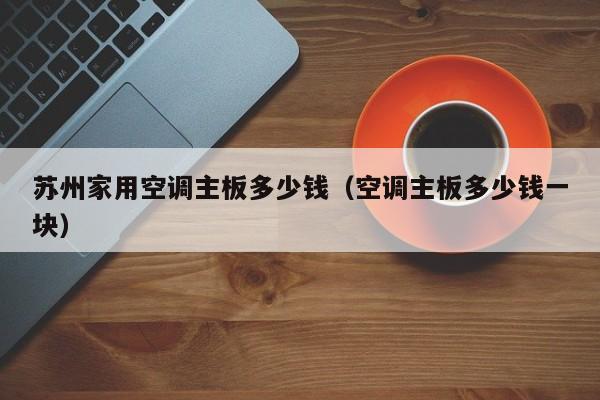 苏州家用空调主板多少钱（空调主板多少钱一块）