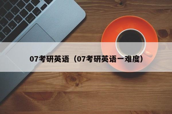07考研英语（07考研英语一难度）