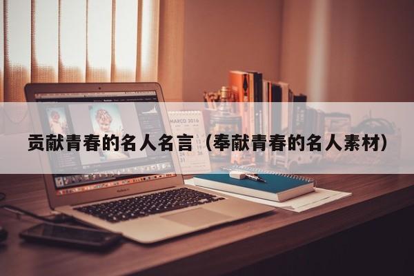 贡献青春的名人名言（奉献青春的名人素材）