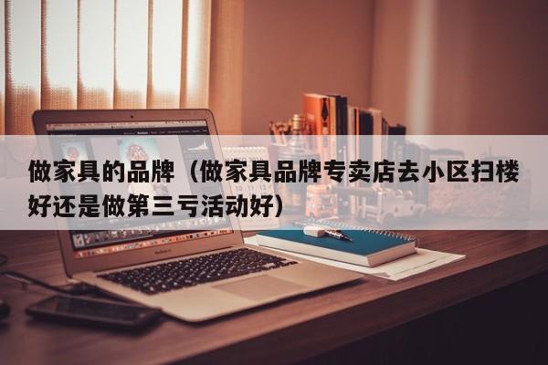 做家具的品牌（做家具品牌专卖店去小区扫楼好还是做第三亏活动好）