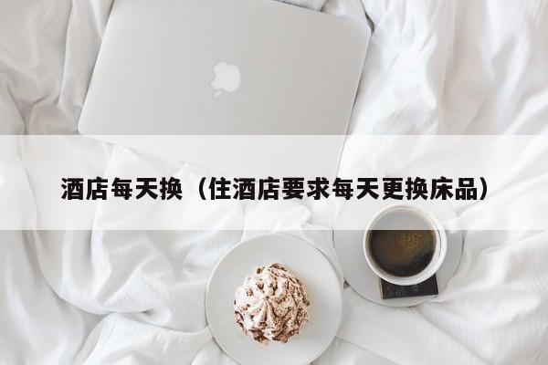 酒店每天换（住酒店要求每天更换床品）