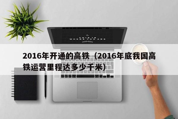 2016年开通的高铁（2016年底我国高铁运营里程达多少千米）