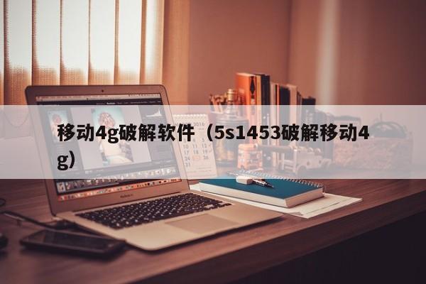 移动4g破解软件（5s1453破解移动4g）