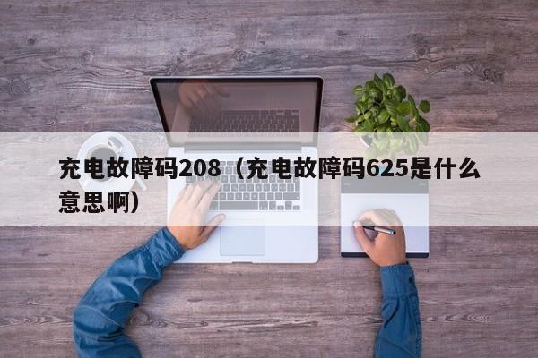 充电故障码208（充电故障码625是什么意思啊）