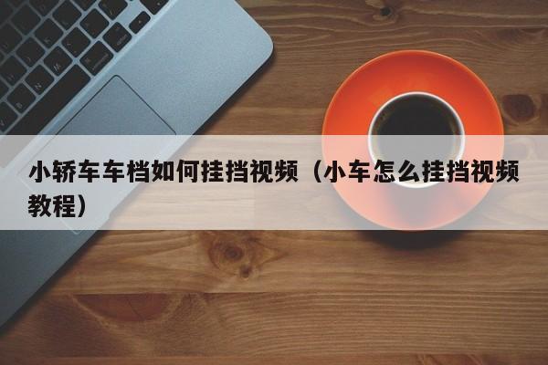 小轿车车档如何挂挡视频（小车怎么挂挡视频教程）
