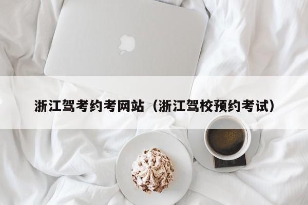 浙江驾考约考网站（浙江驾校预约考试）