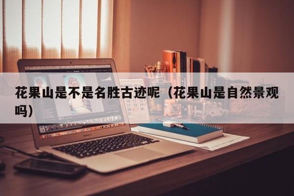花果山是不是名胜古迹呢（花果山是自然景观吗）