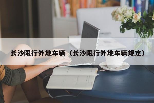 长沙限行外地车辆（长沙限行外地车辆规定）