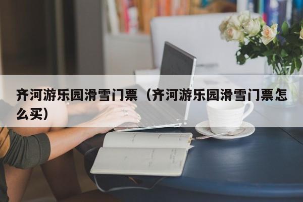 齐河游乐园滑雪门票（齐河游乐园滑雪门票怎么买）